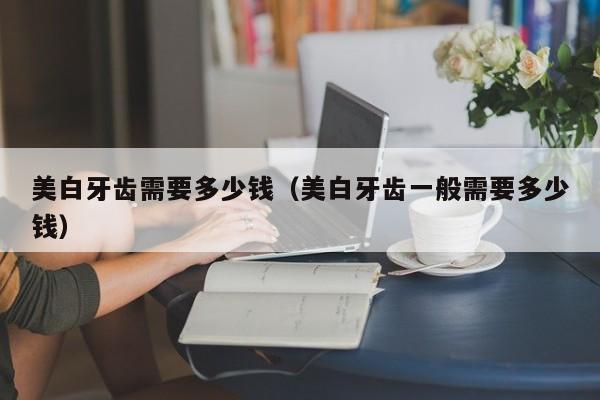 美白牙齿需要多少钱（美白牙齿一般需要多少钱）