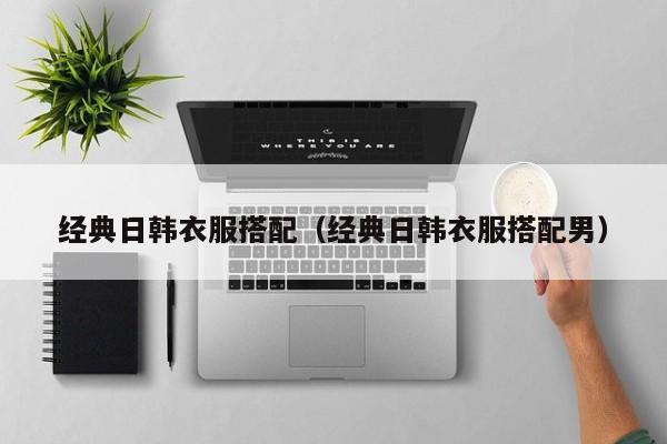 经典日韩衣服搭配（经典日韩衣服搭配男）