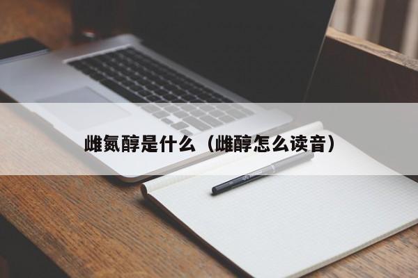 雌氮醇是什么（雌醇怎么读音）