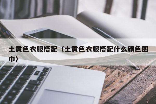 土黄色衣服搭配（土黄色衣服搭配什么颜色围巾）