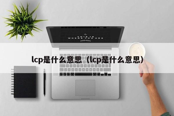 lcp是什么意思（lcp是什么意思）