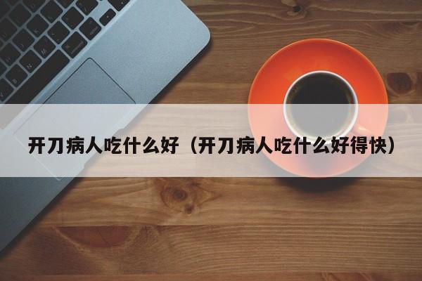 开刀病人吃什么好（开刀病人吃什么好得快）