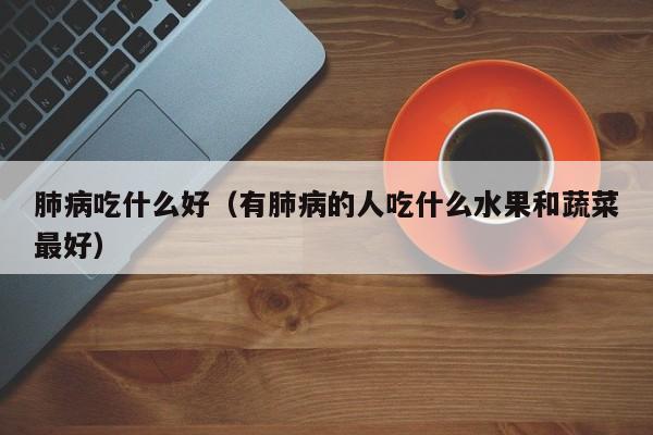 肺病吃什么好（有肺病的人吃什么水果和蔬菜最好）