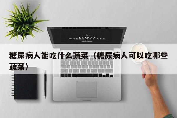 糖尿病人能吃什么蔬菜（糖尿病人可以吃哪些蔬菜）