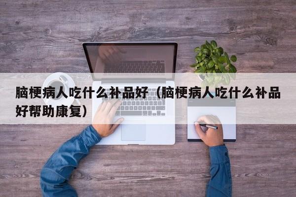 脑梗病人吃什么补品好（脑梗病人吃什么补品好帮助康复）