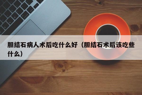胆结石病人术后吃什么好（胆结石术后该吃些什么）