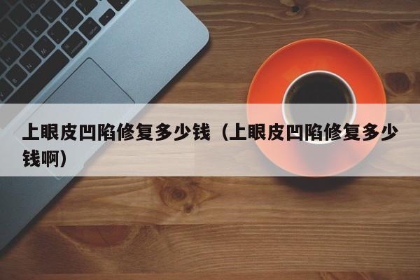 上眼皮凹陷修复多少钱（上眼皮凹陷修复多少钱啊）