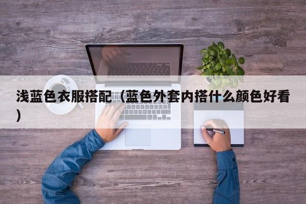 浅蓝色衣服搭配（蓝色外套内搭什么颜色好看）