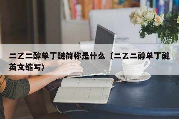 二乙二醇单丁醚简称是什么（二乙二醇单丁醚英文缩写）