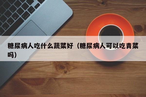 糖尿病人吃什么蔬菜好（糖尿病人可以吃青菜吗）