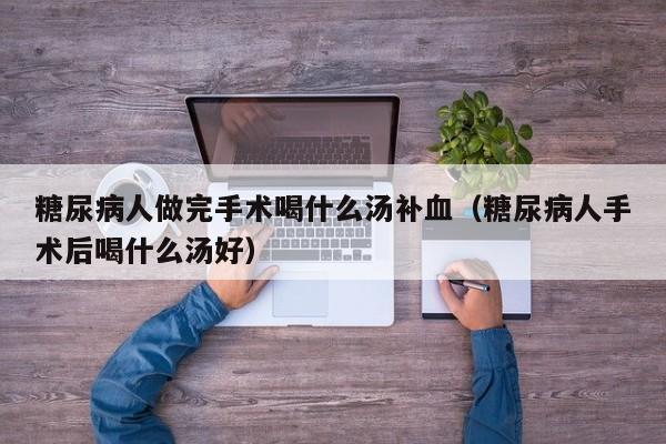 糖尿病人做完手术喝什么汤补血（糖尿病人手术后喝什么汤好）