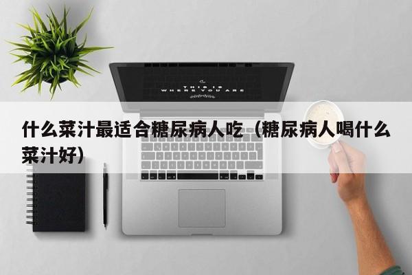 什么菜汁最适合糖尿病人吃（糖尿病人喝什么菜汁好）