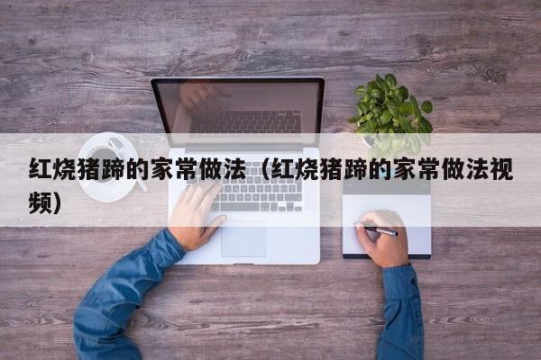 红烧猪蹄的家常做法(红烧猪蹄的家常做法视频)