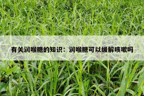 有关润喉糖的知识：润喉糖可以缓解咳嗽吗