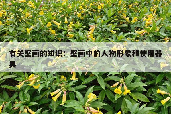 有关壁画的知识：壁画中的人物形象和使用器具